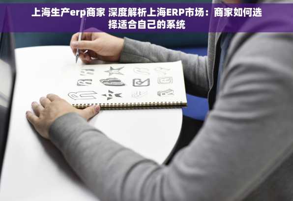 上海生产erp商家 深度解析上海ERP市场：商家如何选择适合自己的系统