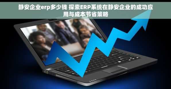 静安企业erp多少钱 探索ERP系统在静安企业的成功应用与成本节省策略