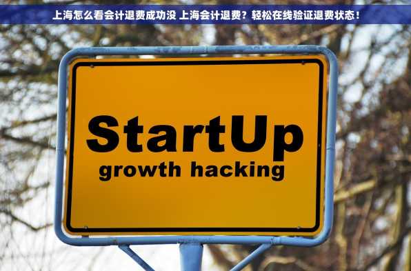 上海怎么看会计退费成功没 上海会计退费？轻松在线验证退费状态！