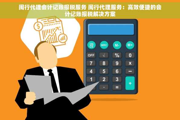 闽行代理会计记账报税服务 闽行代理服务：高效便捷的会计记账报税解决方案