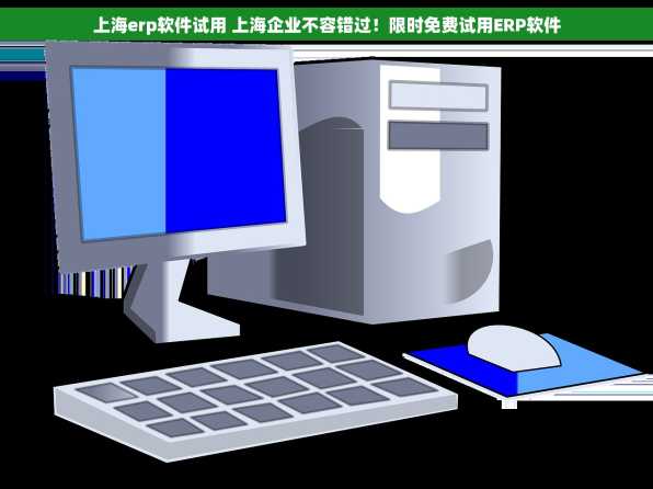 上海erp软件试用 上海企业不容错过！限时免费试用ERP软件