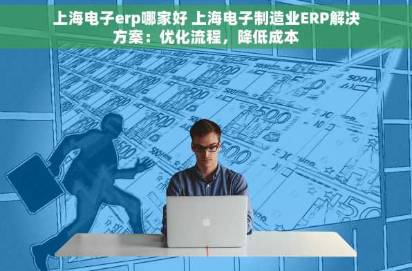 上海电子erp哪家好 上海电子制造业ERP解决方案：优化流程，降低成本