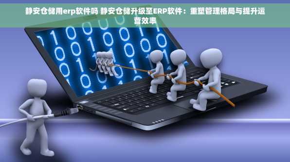 静安仓储用erp软件吗 静安仓储升级至ERP软件：重塑管理格局与提升运营效率