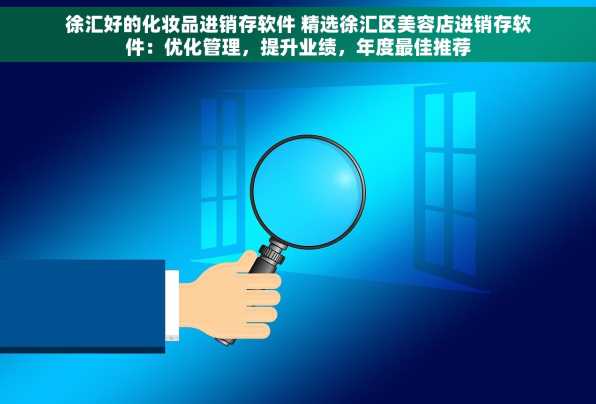 徐汇好的化妆品进销存软件 精选徐汇区美容店进销存软件：优化管理，提升业绩，年度最佳推荐