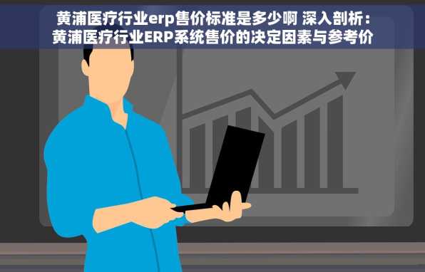 黄浦医疗行业erp售价标准是多少啊 深入剖析：黄浦医疗行业ERP系统售价的决定因素与参考价格