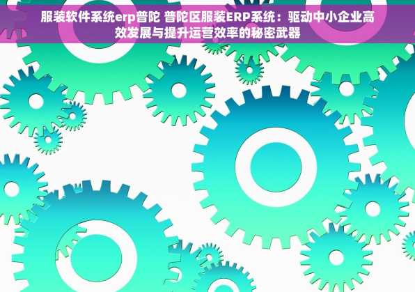 服装软件系统erp普陀 普陀区服装ERP系统：驱动中小企业高效发展与提升运营效率的秘密武器