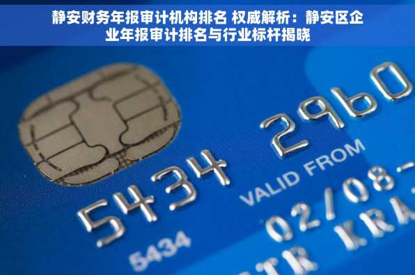 静安财务年报审计机构排名 权威解析：静安区企业年报审计排名与行业标杆揭晓