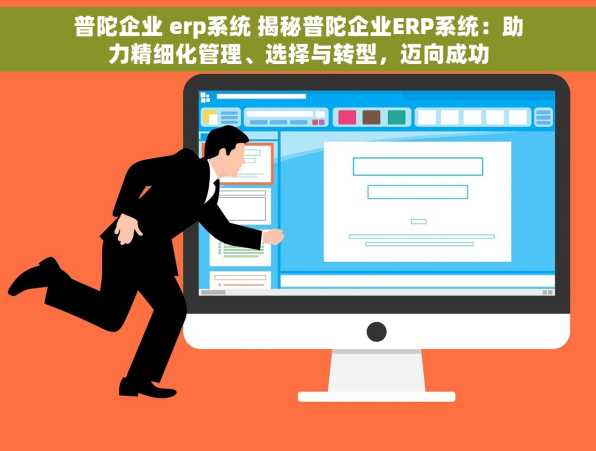 普陀企业 erp系统 揭秘普陀企业ERP系统：助力精细化管理、选择与转型，迈向成功