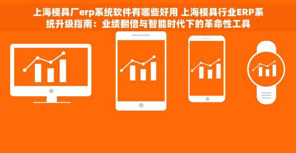 上海模具厂erp系统软件有哪些好用 上海模具行业ERP系统升级指南：业绩翻倍与智能时代下的革命性工具
