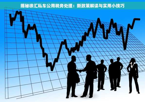 揭秘徐汇私车公用税务处理：新政策解读与实用小技巧