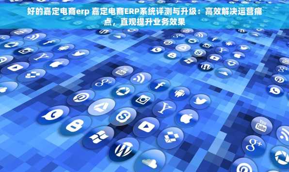 好的嘉定电商erp 嘉定电商ERP系统评测与升级：高效解决运营痛点，直观提升业务效果