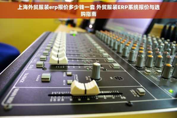 上海外贸服装erp报价多少钱一套 外贸服装ERP系统报价与选购指南