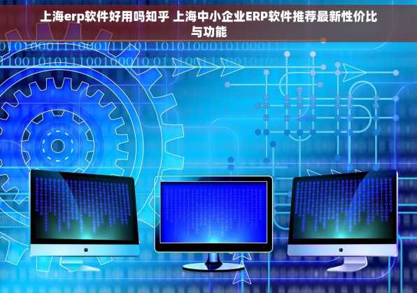 上海erp软件好用吗知乎 上海中小企业ERP软件推荐最新性价比与功能