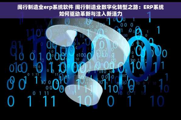 闽行制造业erp系统软件 闽行制造业数字化转型之路：ERP系统如何驱动革新与注入新活力