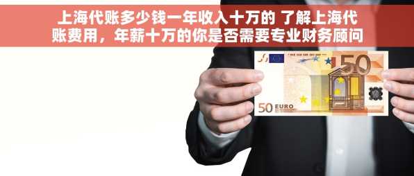 上海代账多少钱一年收入十万的 了解上海代账费用，年薪十万的你是否需要专业财务顾问