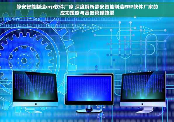 静安智能制造erp软件厂家 深度解析静安智能制造ERP软件厂家的成功策略与高效管理转型
