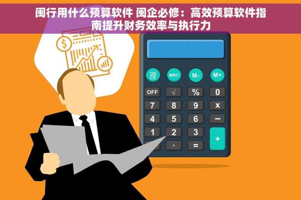 闽行用什么预算软件 闽企必修：高效预算软件指南提升财务效率与执行力