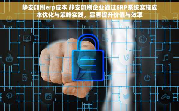 静安印刷erp成本 静安印刷企业通过ERP系统实施成本优化与策略实践，显著提升价值与效率