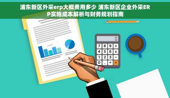 浦东新区外采erp大概费用多少 浦东新区企业外采ERP实施成本解析与财务规划指南