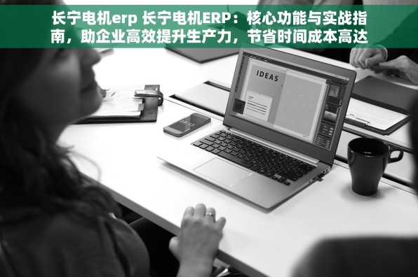 长宁电机erp 长宁电机ERP：核心功能与实战指南，助企业高效提升生产力，节省时间成本高达%
