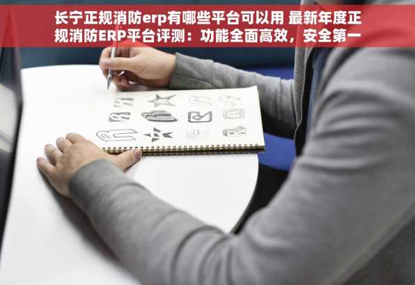 长宁正规消防erp有哪些平台可以用 最新年度正规消防ERP平台评测：功能全面高效，安全第一的解决方案与实施步骤详解
