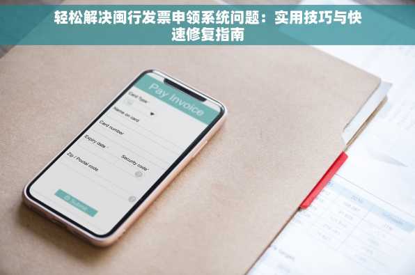 轻松解决闽行发票申领系统问题：实用技巧与快速修复指南