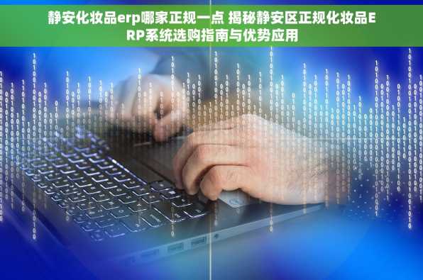 静安化妆品erp哪家正规一点 揭秘静安区正规化妆品ERP系统选购指南与优势应用