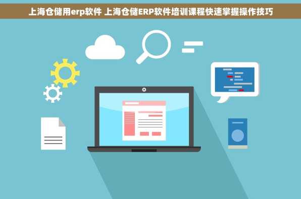 上海仓储用erp软件 上海仓储ERP软件培训课程快速掌握操作技巧