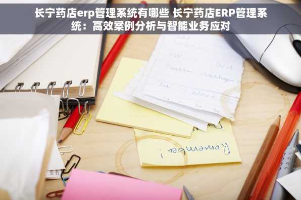 长宁药店erp管理系统有哪些 长宁药店ERP管理系统：高效案例分析与智能业务应对
