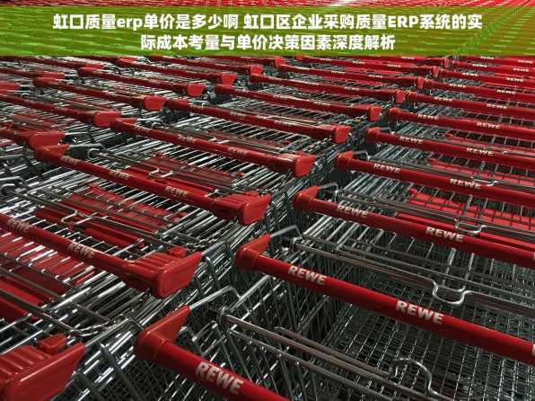 虹口质量erp单价是多少啊 虹口区企业采购质量ERP系统的实际成本考量与单价决策因素深度解析