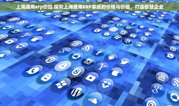 上海通用erp价位 探究上海通用ERP系统的价格与价值，打造智慧企业