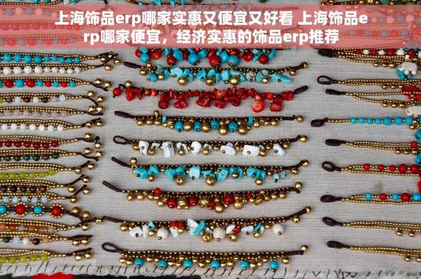 上海饰品erp哪家实惠又便宜又好看 上海饰品erp哪家便宜，经济实惠的饰品erp推荐