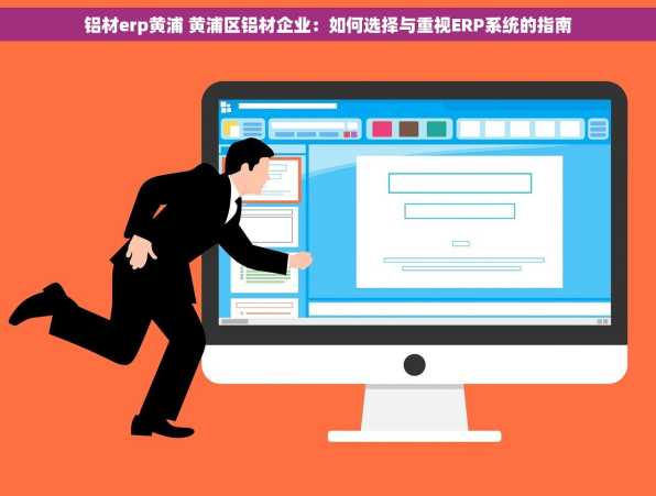 铝材erp黄浦 黄浦区铝材企业：如何选择与重视ERP系统的指南