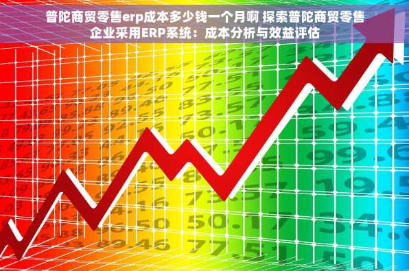 普陀商贸零售erp成本多少钱一个月啊 探索普陀商贸零售企业采用ERP系统：成本分析与效益评估
