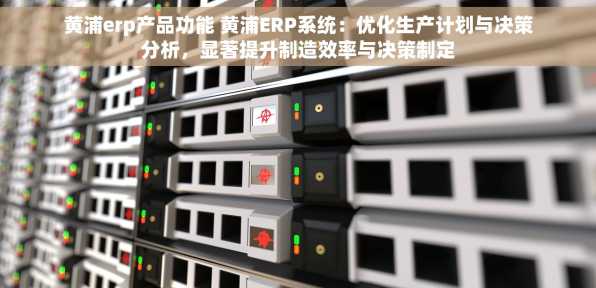 黄浦erp产品功能 黄浦ERP系统：优化生产计划与决策分析，显著提升制造效率与决策制定