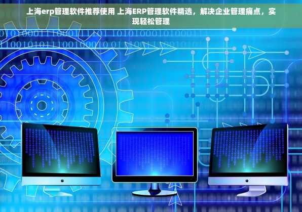 上海erp管理软件推荐使用 上海ERP管理软件精选，解决企业管理痛点，实现轻松管理