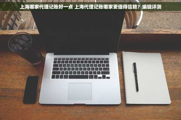 上海哪家代理记账好一点 上海代理记账哪家更值得信赖？编辑评测