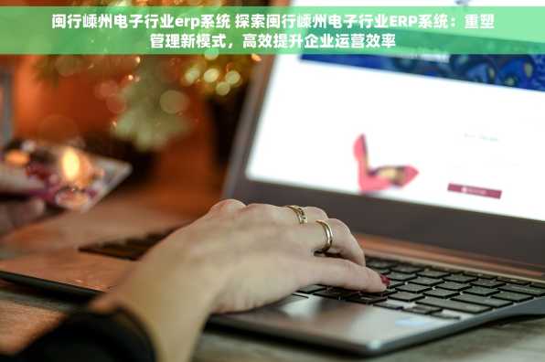 闽行嵊州电子行业erp系统 探索闽行嵊州电子行业ERP系统：重塑管理新模式，高效提升企业运营效率