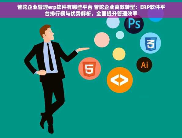 普陀企业管理erp软件有哪些平台 普陀企业高效转型：ERP软件平台排行榜与优势解析，全面提升管理效率