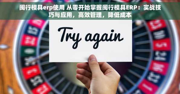 闽行模具erp使用 从零开始掌握闽行模具ERP：实战技巧与应用，高效管理，降低成本