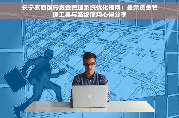 长宁农商银行资金管理系统优化指南：最新资金管理工具与系统使用心得分享