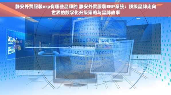 静安外贸服装erp有哪些品牌的 静安外贸服装ERP系统：顶级品牌走向世界的数字化升级策略与品牌故事