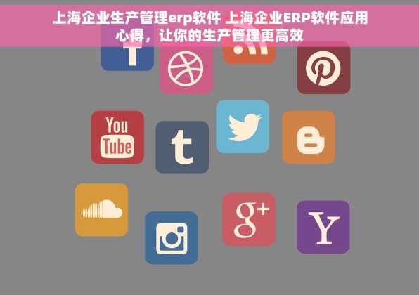 上海企业生产管理erp软件 上海企业ERP软件应用心得，让你的生产管理更高效
