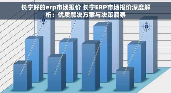 长宁好的erp市场报价 长宁ERP市场报价深度解析：优质解决方案与决策洞察