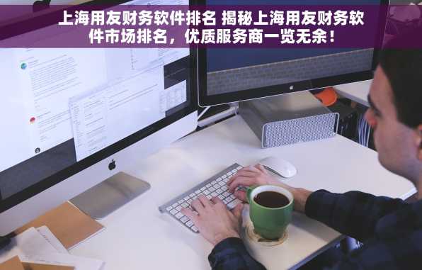 上海用友财务软件排名 揭秘上海用友财务软件市场排名，优质服务商一览无余！