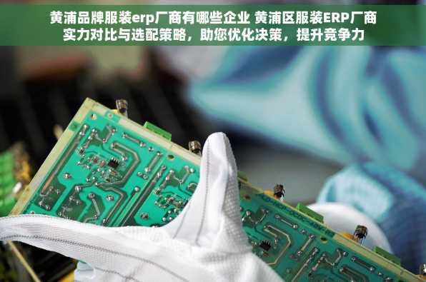 黄浦品牌服装erp厂商有哪些企业 黄浦区服装ERP厂商实力对比与选配策略，助您优化决策，提升竞争力