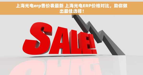 上海光电erp售价表最新 上海光电ERP价格对比，助你做出最佳选择！