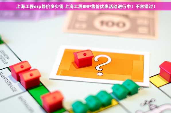 上海工程erp售价多少钱 上海工程ERP售价优惠活动进行中！不容错过！