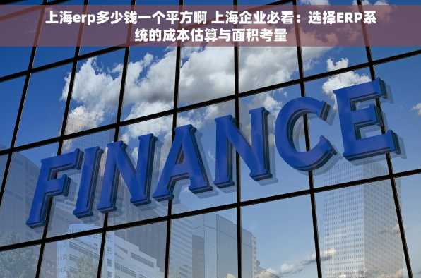 上海erp多少钱一个平方啊 上海企业必看：选择ERP系统的成本估算与面积考量