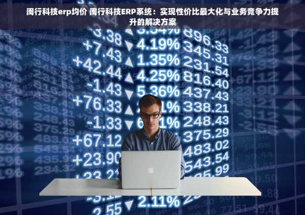 闽行科技erp均价 闽行科技ERP系统：实现性价比最大化与业务竞争力提升的解决方案